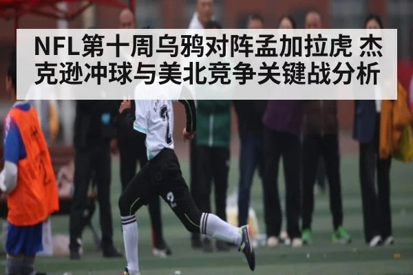 NFL第十周乌鸦对阵孟加拉虎 杰克逊冲球与美北竞争关键战分析
