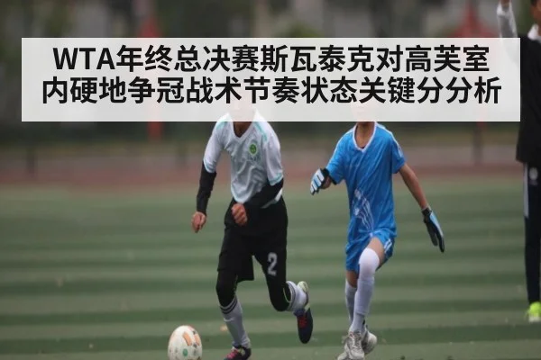 WTA年终总决赛斯瓦泰克对高芙室内硬地争冠战术节奏状态关键分分析