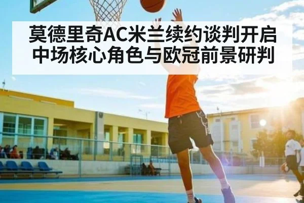 莫德里奇AC米兰续约谈判开启 中场核心角色与欧冠前景研判