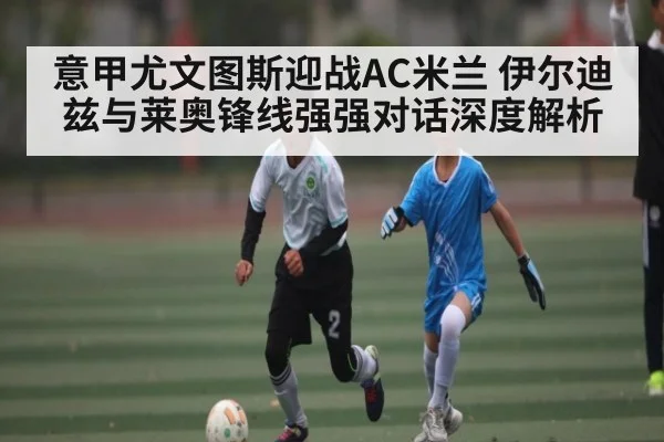 意甲尤文图斯迎战AC米兰 伊尔迪兹与莱奥锋线强强对话深度解析