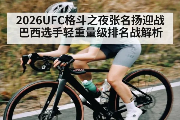 2026UFC格斗之夜张名扬迎战巴西选手轻重量级排名战解析